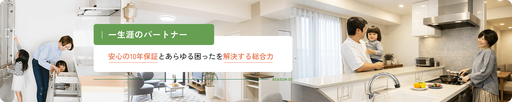 REASON 05 一生涯のパートナー 安心の10年保証とあらゆる困ったを解決する総合力